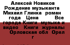 Алексей Новиков “Рождение музыканта“ (Михаил Глинка) роман 1950 года › Цена ­ 250 - Все города Книги, музыка и видео » Книги, журналы   . Орловская обл.,Орел г.